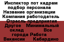 Инспектор пот кадрам подбор персонала › Название организации ­ Компания-работодатель › Отрасль предприятия ­ Другое › Минимальный оклад ­ 21 000 - Все города Работа » Вакансии   . Кабардино-Балкарская респ.